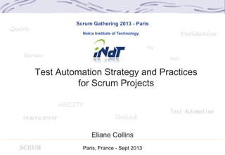 INdT
TestLink
Quality
Bugtracker
Validation
VERIFICATION
Bug
SCRUM
Test Automation Strategy and Practices
for Scrum Projects
Nokia Institute of Technology
Test Automation
Eliane Collins
Paris, France - Sept 2013
Scrum Gathering 2013 - Paris
AGILITY
 