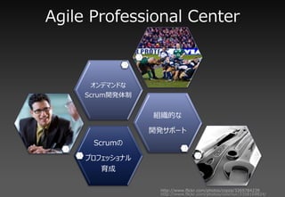 Agile Professional Center



      オンデマンドな
     Scrum開発体制


                 組織的な

                 開発サポート
      Scrumの

     プロフェッショナル
        育成

                  http://www.flickr.com/photos/zzpza/3269784239
                  http://www.flickr.com/photos/conchur/3358169824/
 