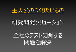 主人公のつくりたいもの

研究開発ソリューション

全社のテストに関する
  問題を解決
 