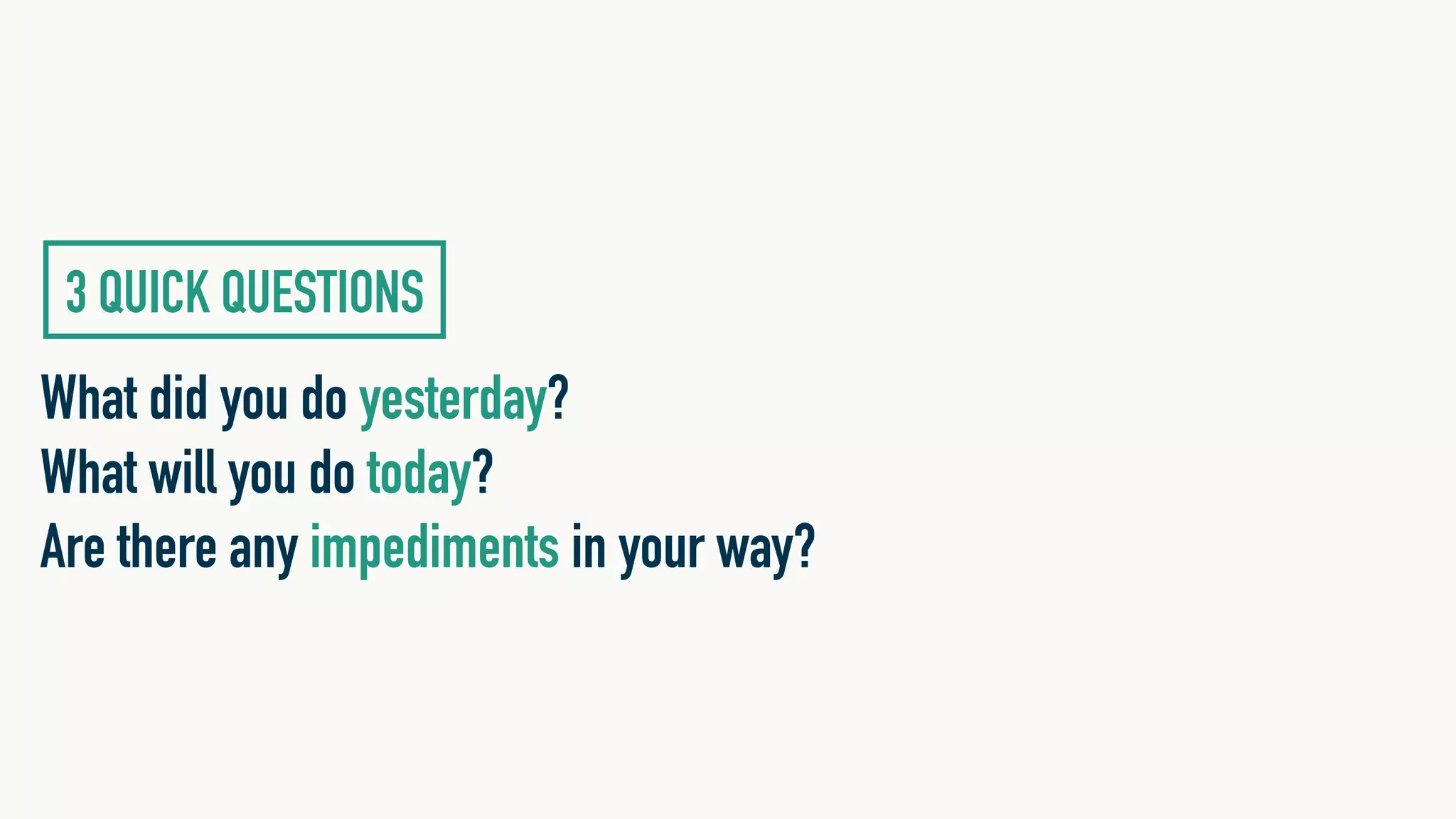 What did you do yesterday?
What will you do today?
Are there any impediments in your way?
3 QUICK QUESTIONS
 