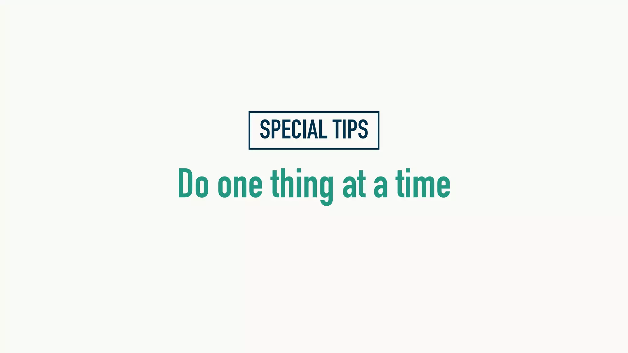 SPECIAL TIPS
Do one thing at a time
 
