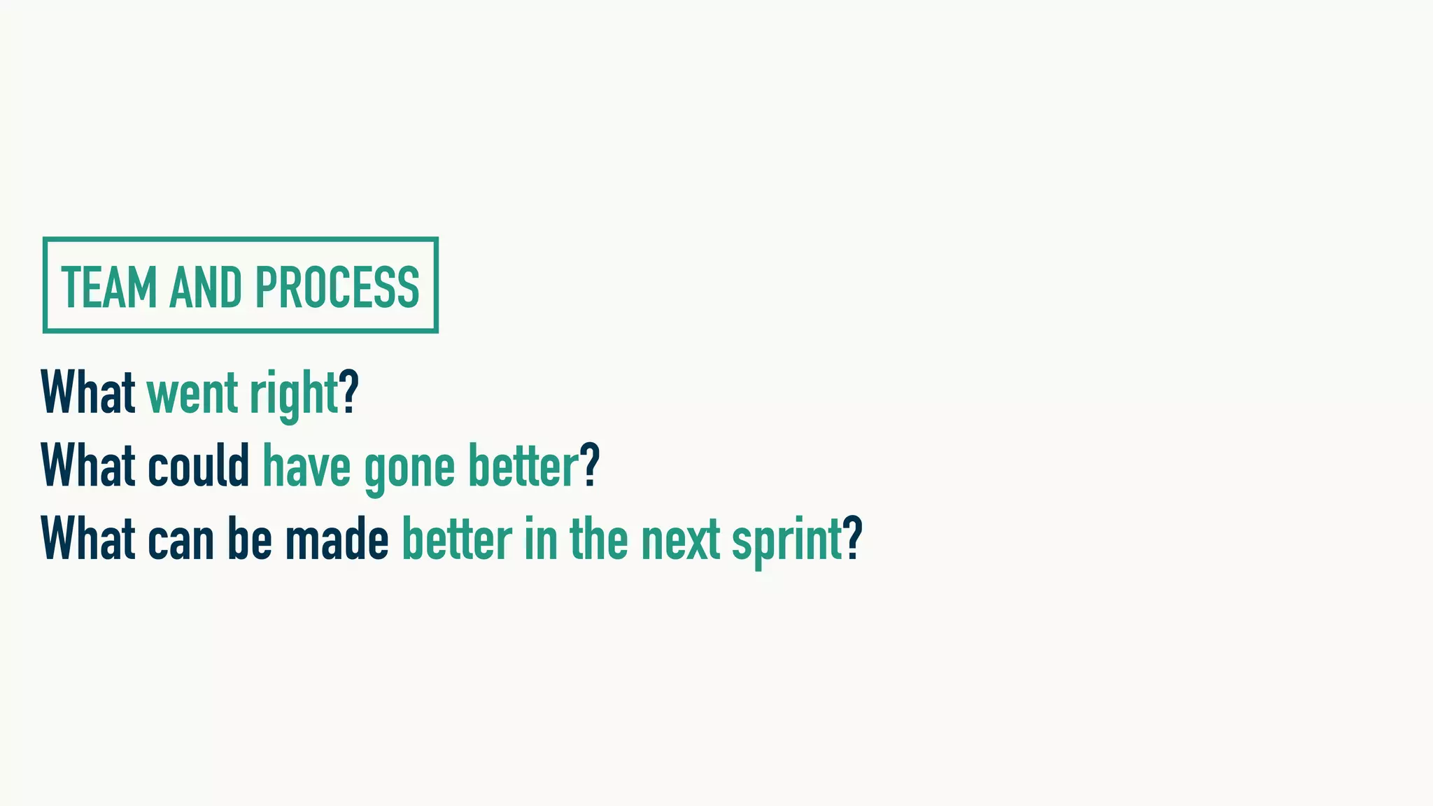 What went right?
What could have gone better?
What can be made better in the next sprint?
TEAM AND PROCESS
 