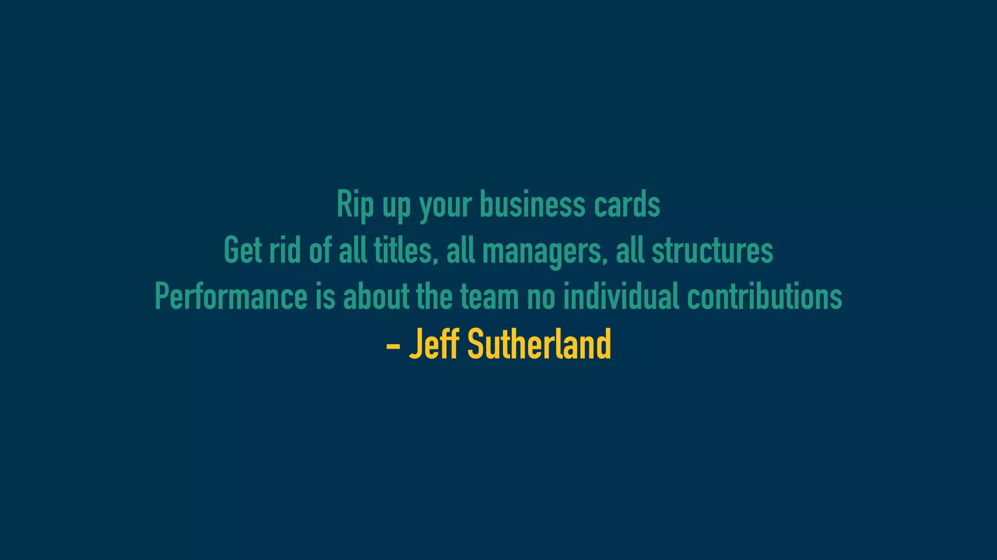 Rip up your business cards
Get rid of all titles, all managers, all structures
Performance is about the team no individual contributions
- Jeff Sutherland
 