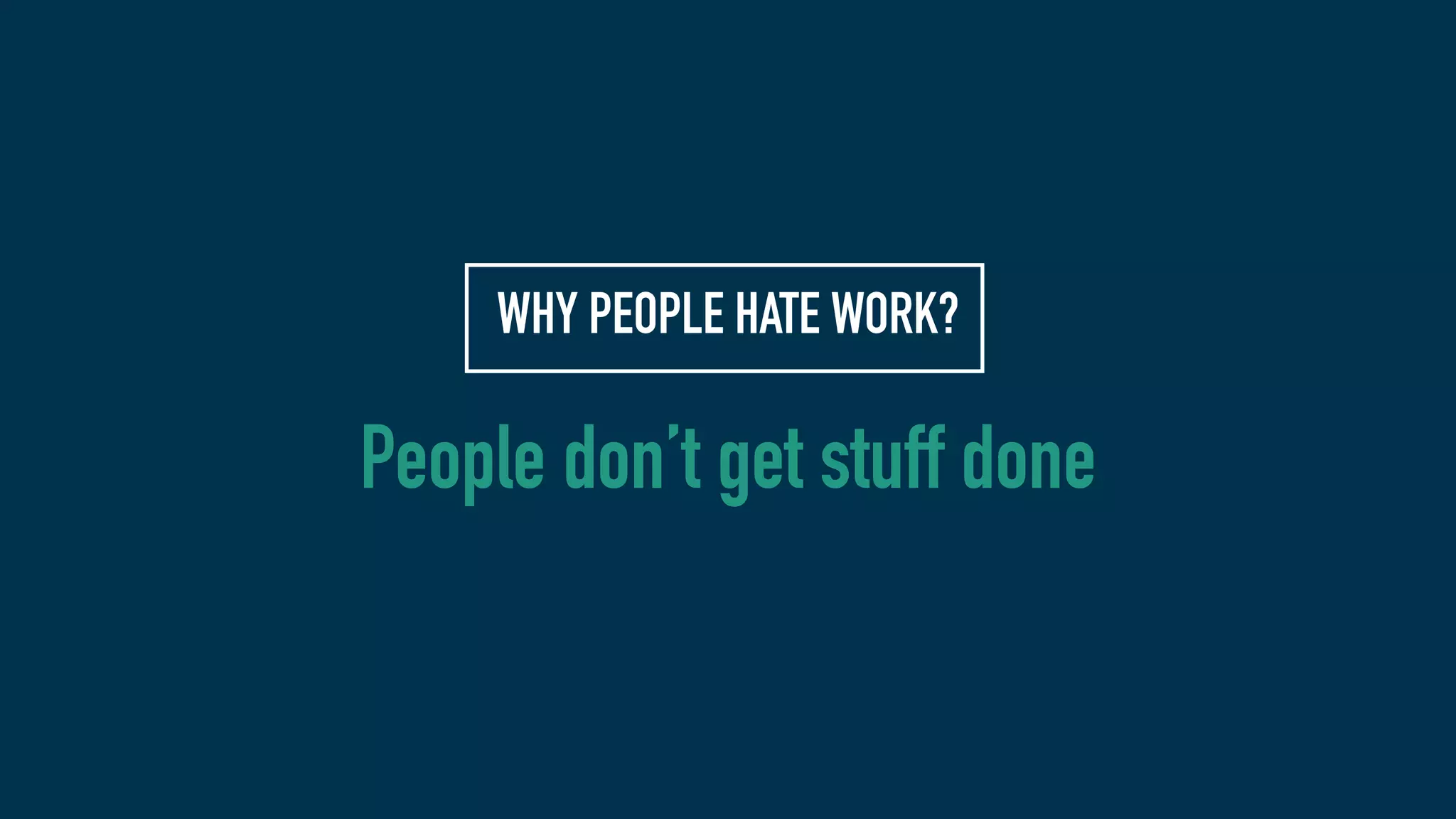 WHY PEOPLE HATE WORK?
People don’t get stuff done
 