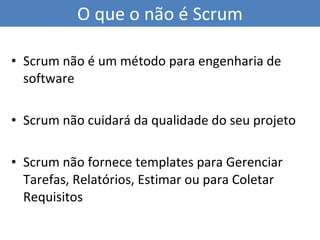 Scrum não é um método para engenharia de software Scrum não cuidará da qualidade do seu projeto Scrum não fornece templates para Gerenciar Tarefas, Relatórios, Estimar ou para Coletar Requisitos O que o não é Scrum 