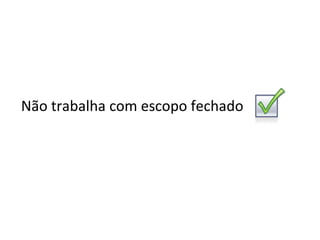 Não trabalha com escopo fechado 