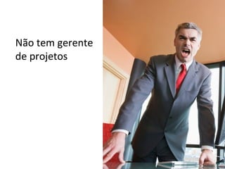 Não tem gerente de projetos 
