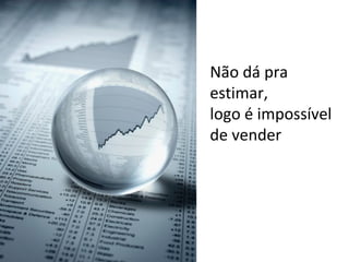 Não dá pra estimar,  logo é impossível de vender 