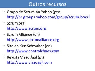 Outros recursos Grupo de Scrum no Yahoo (pt): http://br.groups.yahoo.com/group/scrum-brasil Scrum.org http://www.scrum.org   Scrum Alliance (en) http://www.scrumalliance.org Site do Ken Schwaber (en) http://www.controlchaos.com Revista Visão Ágil (pt) http://www.visaoagil.com 