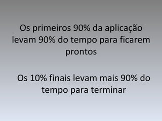 Os primeiros 90% da aplicação levam 90% do tempo para ficarem prontos Os 10% finais levam mais 90% do tempo para terminar 