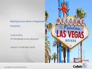 1 Copyright ©2013 CollabNet, Inc. All Rights Reserved.
ENTERPRISE CLOUD DEVELOPMENT
Making Scrum Work in Regulated
Industries
Laszlo Szalvay
VP Worldwide Scrum Business
Version 7.0 (04 May 2013)
 