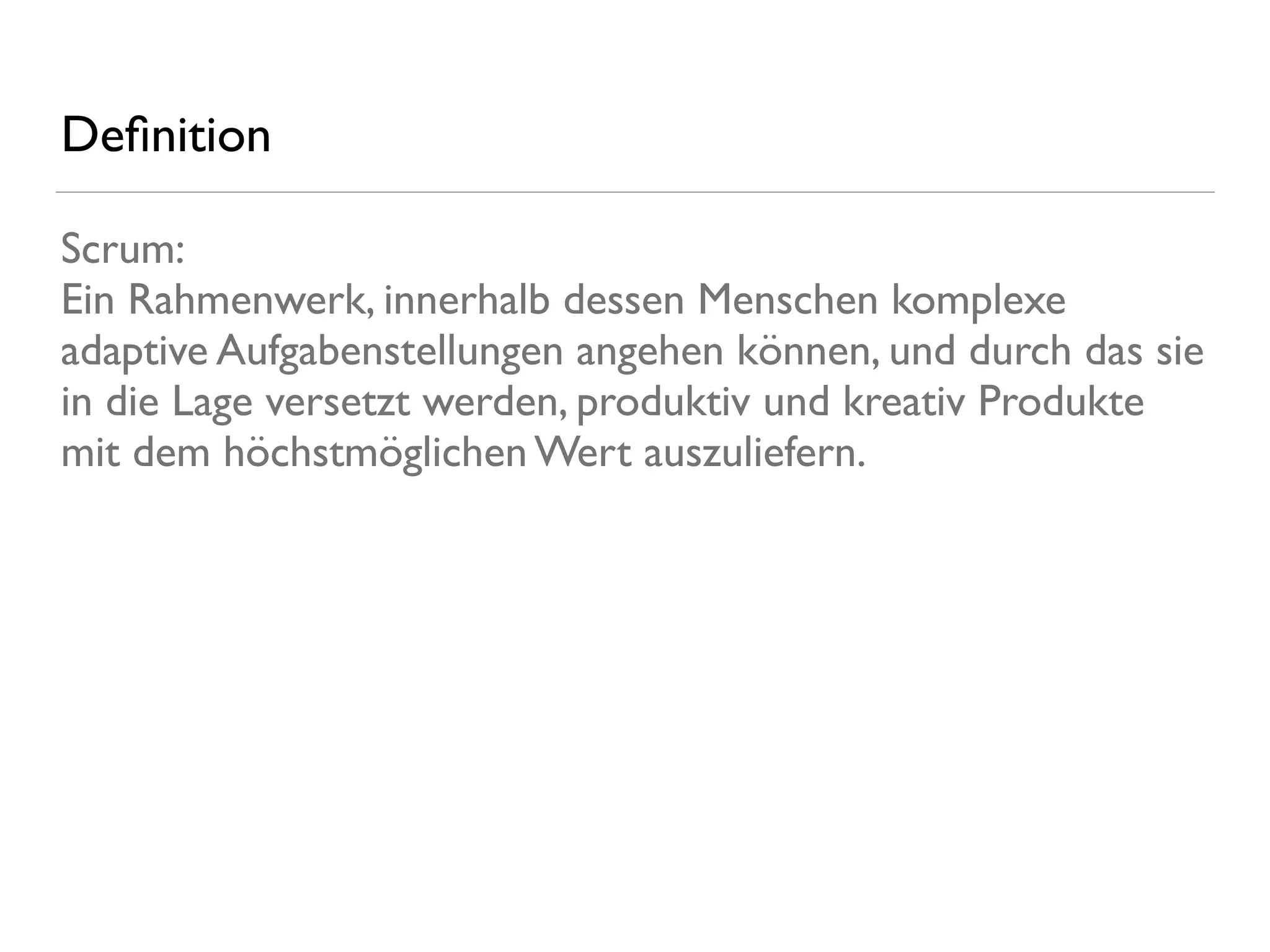 Deﬁnition
Scrum: 
Ein Rahmenwerk, innerhalb dessen Menschen komplexe
adaptive Aufgabenstellungen angehen können, und durch das sie
in die Lage versetzt werden, produktiv und kreativ Produkte
mit dem höchstmöglichen Wert auszuliefern.
 