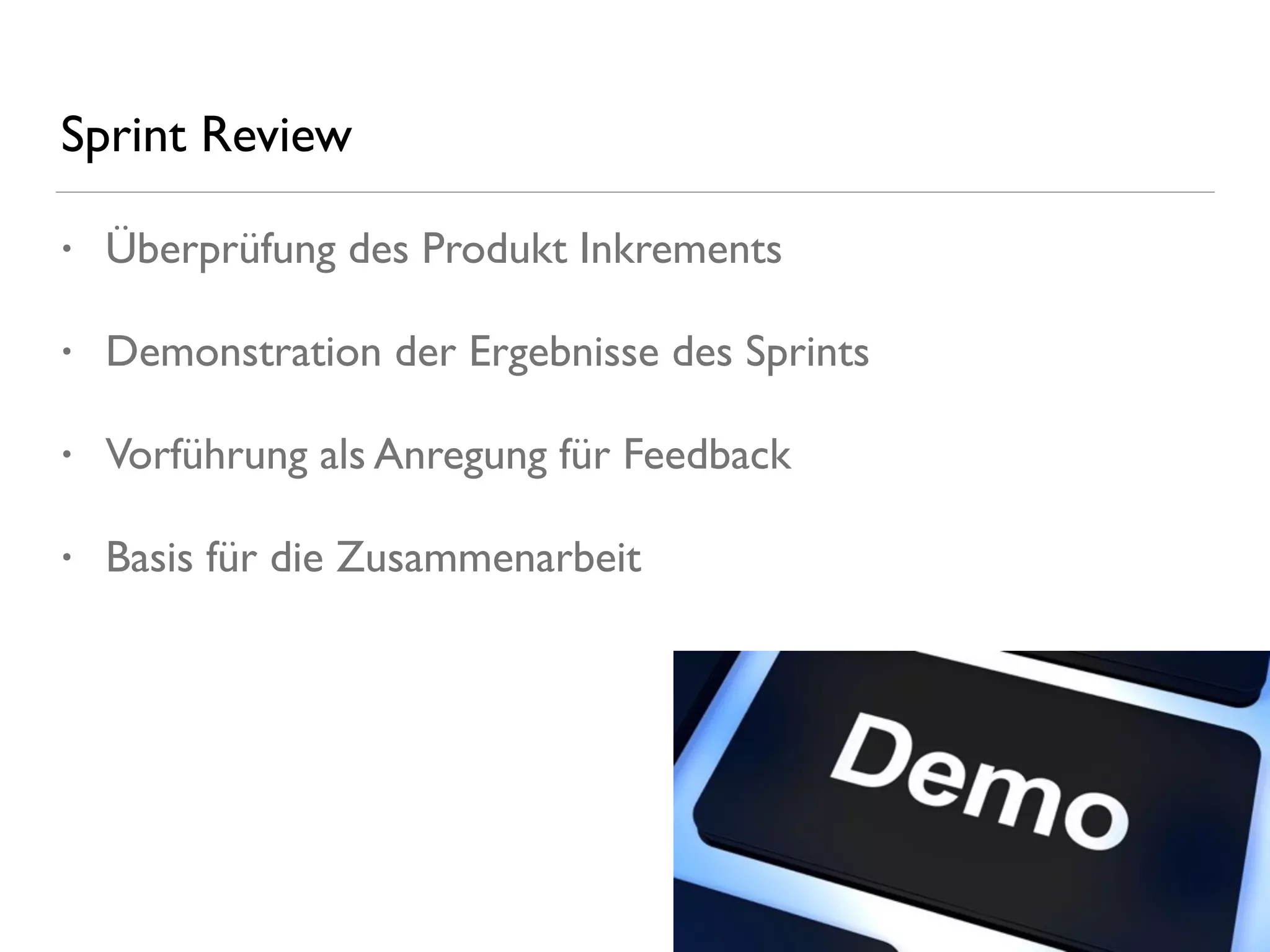Sprint Review
• Überprüfung des Produkt Inkrements
• Demonstration der Ergebnisse des Sprints
• Vorführung als Anregung für Feedback
• Basis für die Zusammenarbeit
 