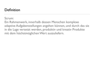 Deﬁnition
Scrum: 
Ein Rahmenwerk, innerhalb dessen Menschen komplexe
adaptive Aufgabenstellungen angehen können, und durch das sie
in die Lage versetzt werden, produktiv und kreativ Produkte
mit dem höchstmöglichen Wert auszuliefern.
 