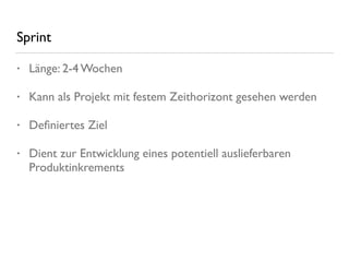 Sprint
• Länge: 2-4 Wochen
• Kann als Projekt mit festem Zeithorizont gesehen werden
• Deﬁniertes Ziel
• Dient zur Entwicklung eines potentiell auslieferbaren
Produktinkrements
 
