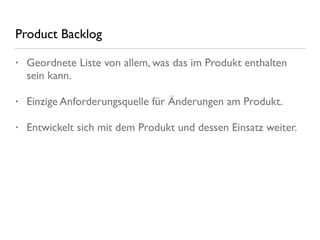 Product Backlog
• Geordnete Liste von allem, was das im Produkt enthalten
sein kann.
• Einzige Anforderungsquelle für Änderungen am Produkt.
• Entwickelt sich mit dem Produkt und dessen Einsatz weiter.
 