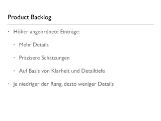 Product Backlog
• Höher angeordnete Einträge:
• Mehr Details
• Präzisere Schätzungen
• Auf Basis von Klarheit und Detailtiefe
• Je niedriger der Rang, desto weniger Details
 