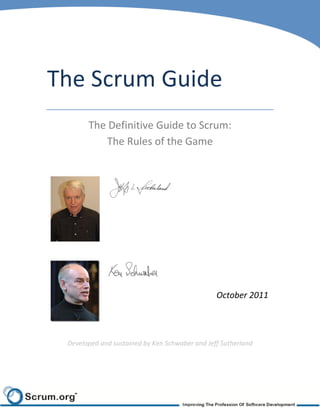 The Scrum Guide
       The Definitive Guide to Scrum:
          The Rules of the Game




                                                October 2011




 Developed and sustained by Ken Schwaber and Jeff Sutherland
 