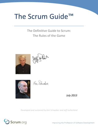 The Scrum Guide™
The Definitive Guide to Scrum:
The Rules of the Game
July 2013
Developed and sustained by Ken Schwaber and Jeff Sutherland
 