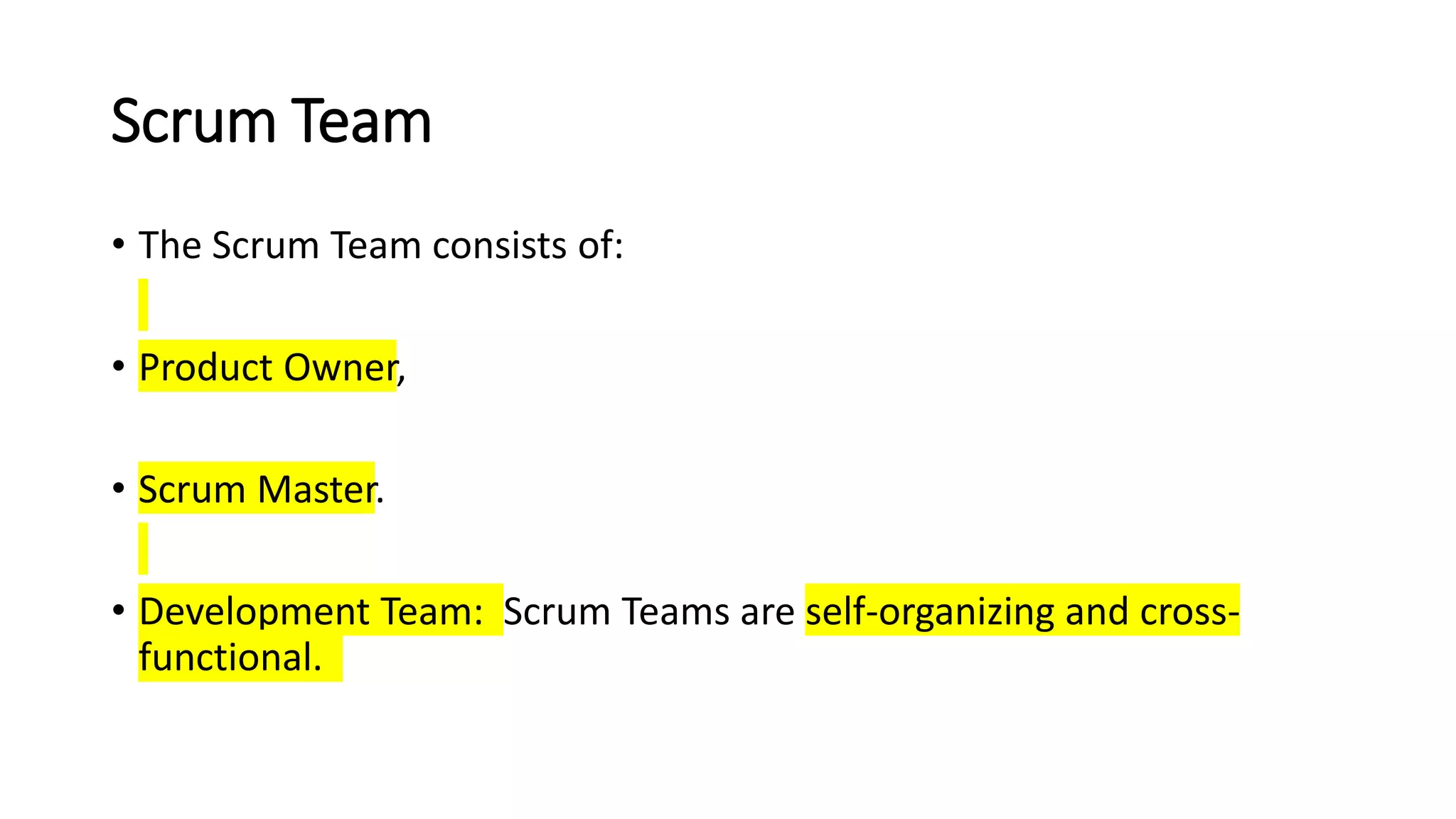Scrum Team
• The Scrum Team consists of:
• Product Owner,
• Scrum Master.
• Development Team: Scrum Teams are self-organizing and cross-
functional.
 