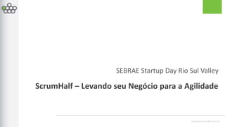 www.scrumhalf.com.br
SEBRAE Startup Day Rio Sul Valley
ScrumHalf – Levando seu Negócio para a Agilidade
 