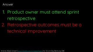 Answer
1. Product owner must attend sprint
retrospective
2. Retrospective outcomes must be a
technical improvement
Artanto...