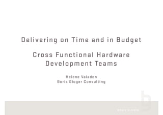 Delivering on Time and in Budget
Cross Functional Hardware
Development Teams
Helene Valadon 
Boris Gloger Consulting
 