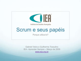 Scrum e seus papéis
           Porque utiliza-lo?




    Gabriel Vieira e Guilherme Tossulino
  IEA - Aprender Sempre – Março de 2009
               www.iea.org.br
 