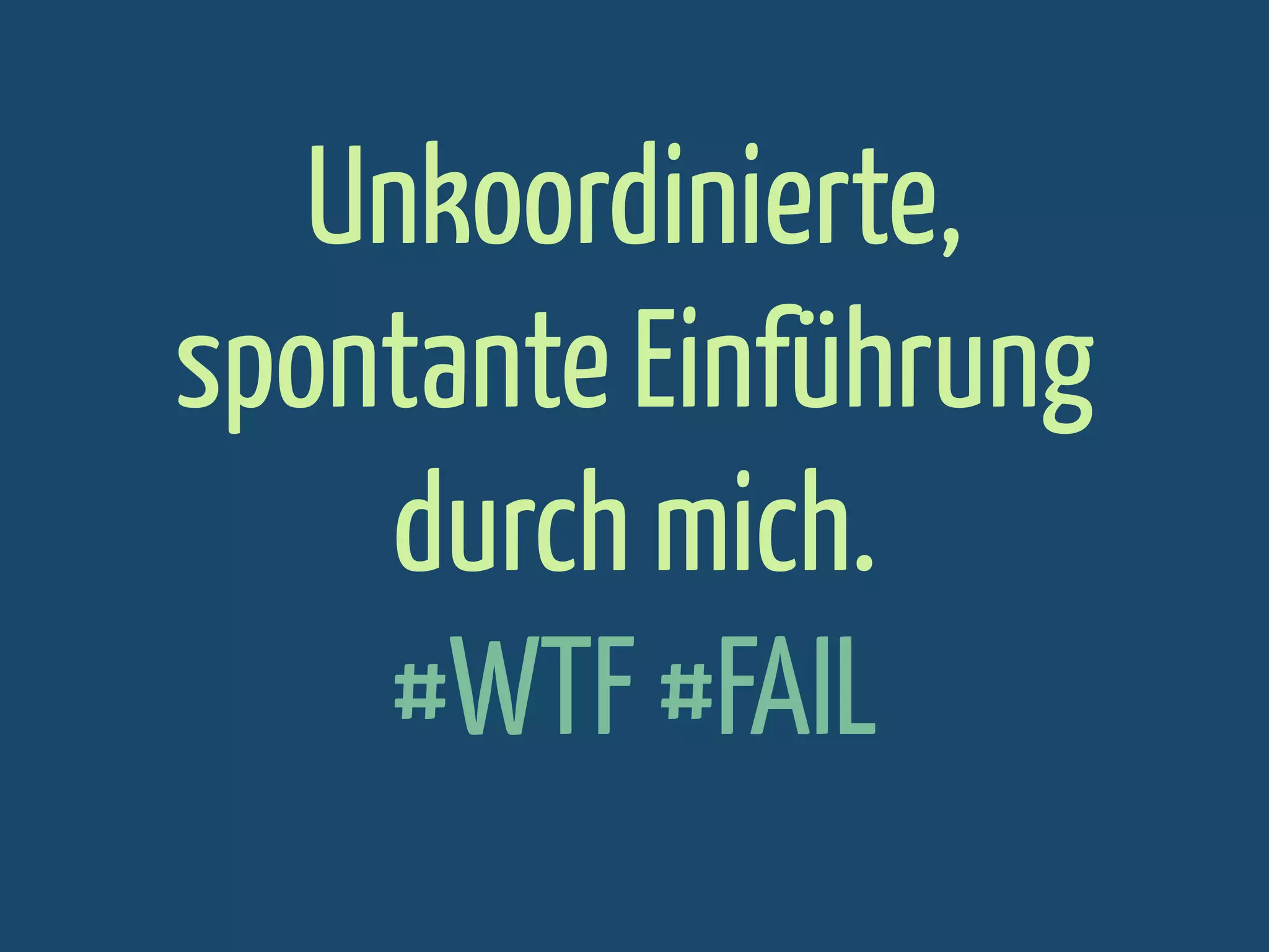 Unkoordinierte,
spontante Einführung
durch mich.
#WTF #FAIL

 