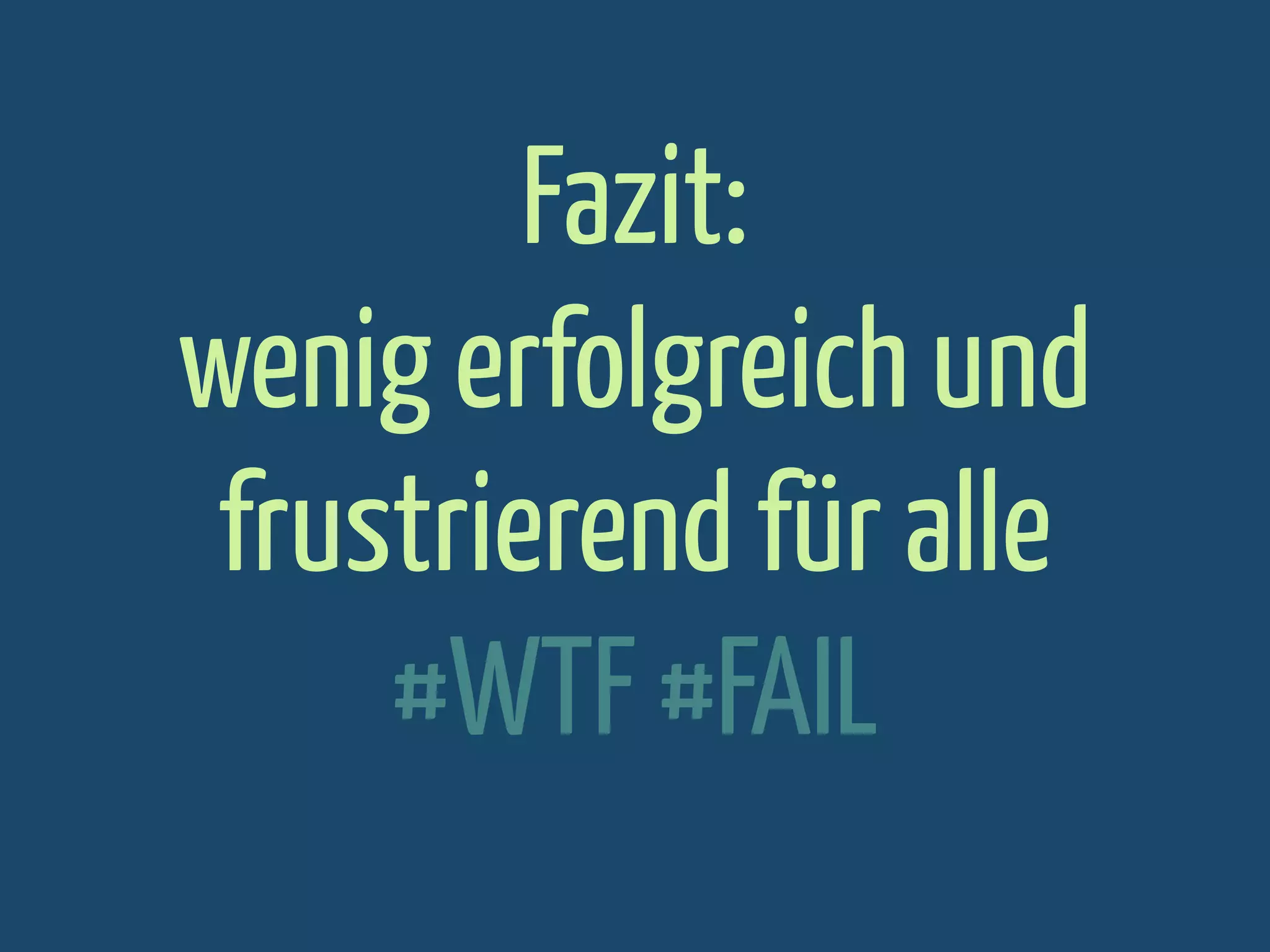 Fazit:
wenig erfolgreich und
frustrierend für alle
#WTF #FAIL

 