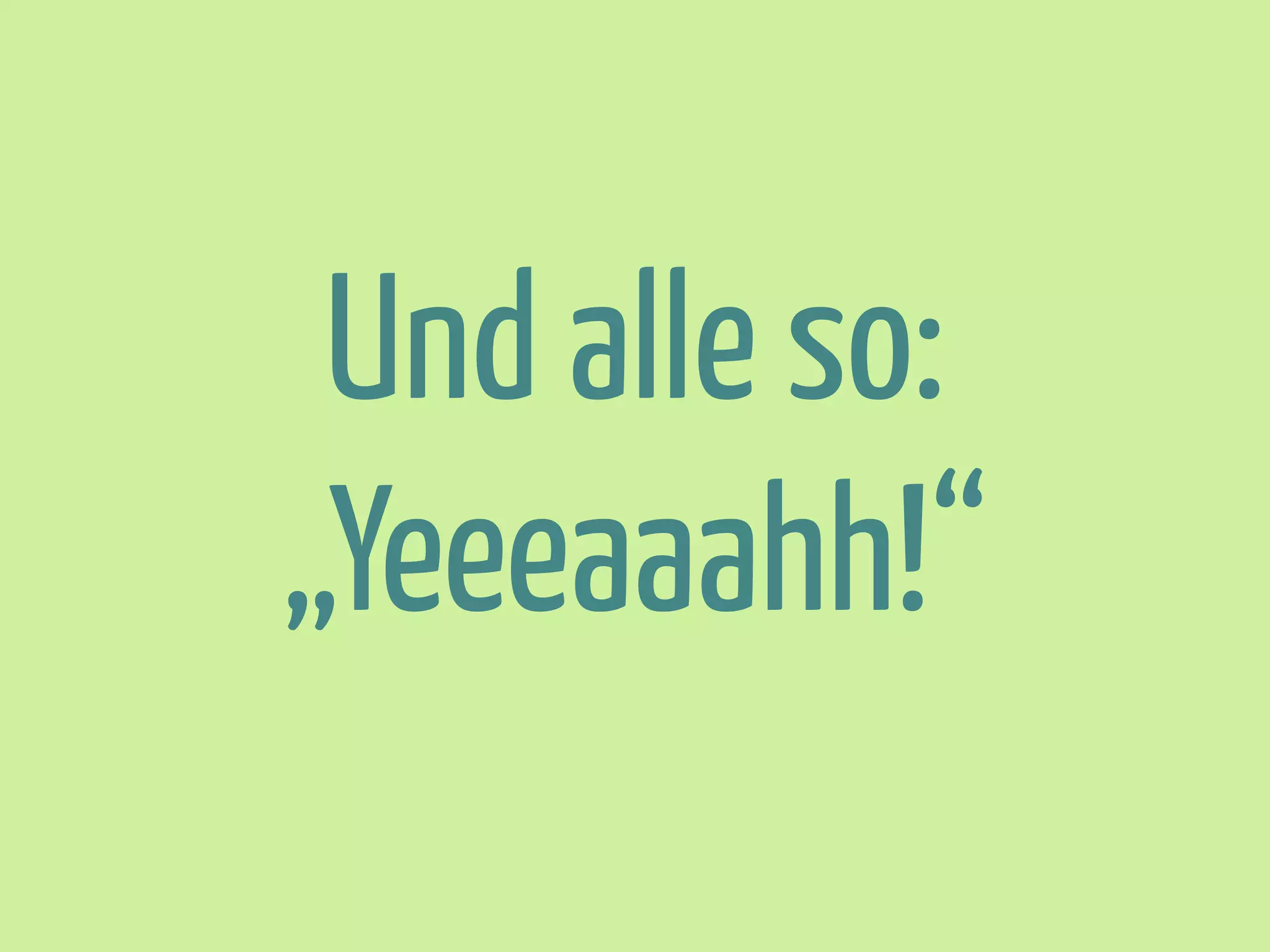 Und alle so:
„Yeeeaaahh!“

 