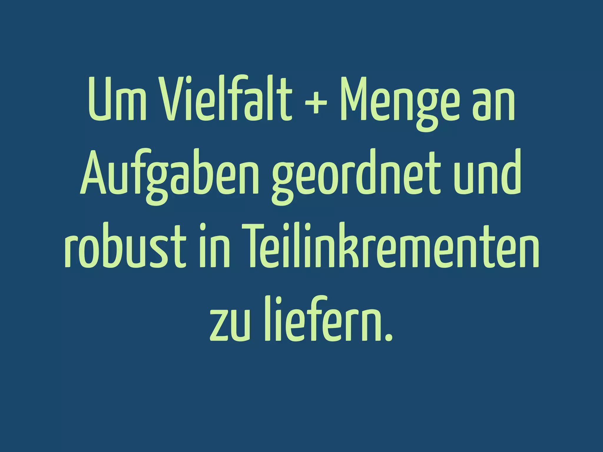Um Vielfalt + Menge an
Aufgaben geordnet und
robust in Teilinkrementen
zu liefern.

 