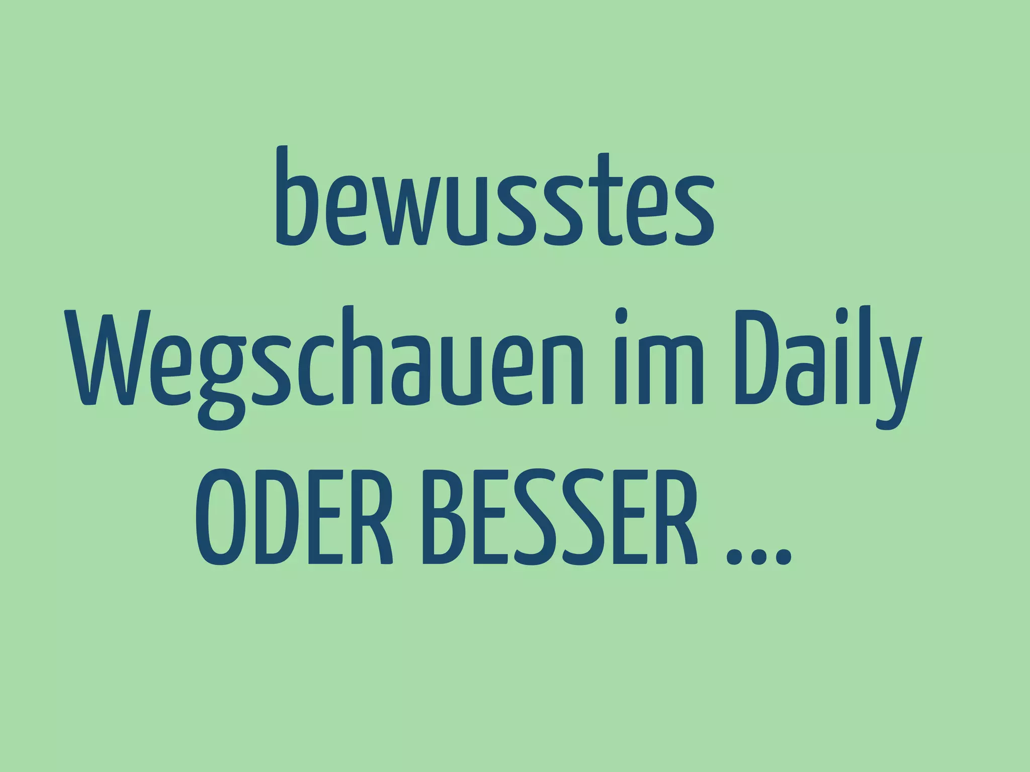 bewusstes
Wegschauen im Daily
ODER BESSER ...

 