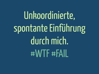 Unkoordinierte,
spontante Einführung
durch mich.
#WTF #FAIL

 