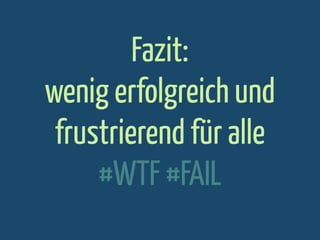 Fazit:
wenig erfolgreich und
frustrierend für alle
#WTF #FAIL

 