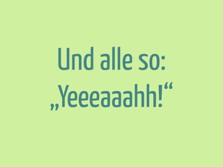 Und alle so:
„Yeeeaaahh!“

 