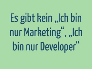 Es gibt kein „Ich bin
nur Marketing“, „Ich
bin nur Developer“

 