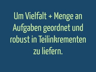 Um Vielfalt + Menge an
Aufgaben geordnet und
robust in Teilinkrementen
zu liefern.

 