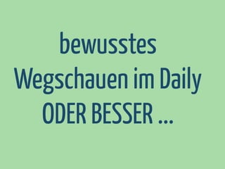 bewusstes
Wegschauen im Daily
ODER BESSER ...

 