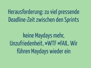 Herausforderung: zu viel pressende
Deadline-Zeit zwischen den Sprints
keine Maydays mehr,
Unzufriedenheit, #WTF #FAIL. Wir
führen Maydays wieder ein

 