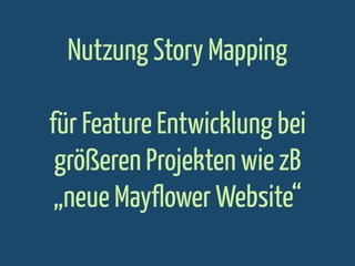 Nutzung Story Mapping
für Feature Entwicklung bei
größeren Projekten wie zB
„neue Mayflower Website“

 