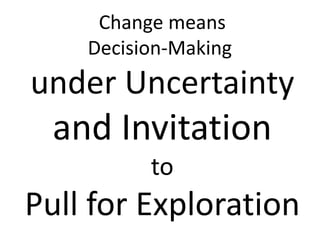 Change means
Decision-Making
under Uncertainty
and Invitation
to
Pull for Exploration
 
