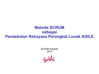 Metode SCRUM 
sebagai 
Pendekatan Rekayasa Perangkat Lunak AGILE 
By Didik Ariyanto 
2014 
 