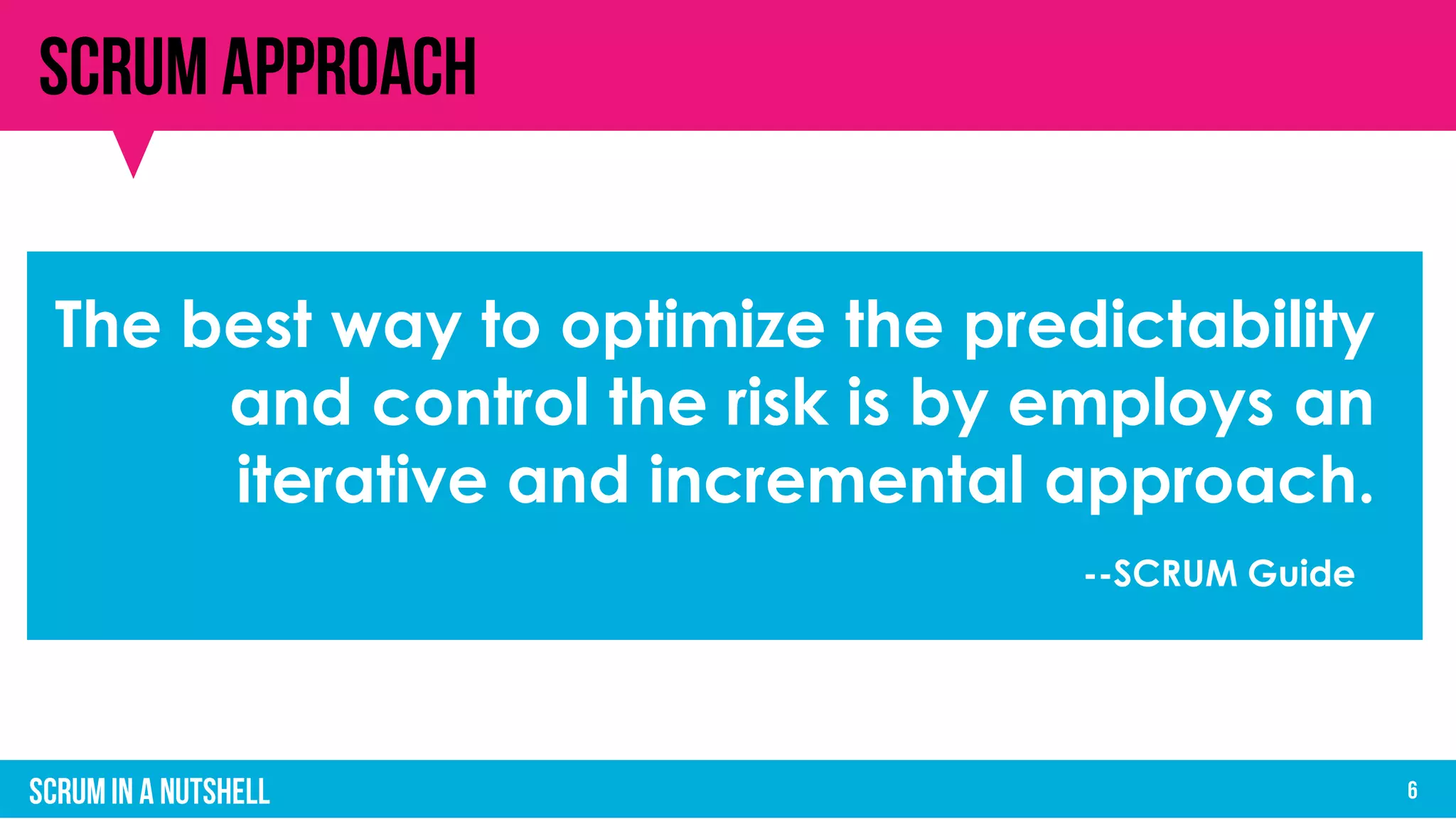 The best way to optimize the predictability
and control the risk is by employs an
iterative and incremental approach.
--SCRUM Guide
 