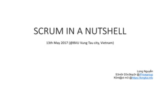 SCRUM IN A NUTSHELL
13th May 2017 (@BVU Vung Tau city, Vietnam)
Long Nguyễn
S3ni0r D3v3lop3r @iPricegroup
K0nt@ct m3 @https://longka.info
 