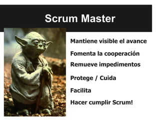 Facilita
Protege / Cuida
Remueve impedimentos
Fomenta la cooperación
Mantiene visible el avance
Scrum Master
Hacer cumplir Scrum!
 