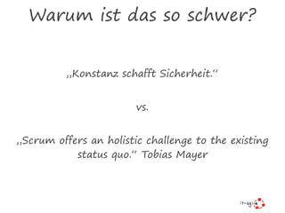 Warum ist das so schwer?
„Konstanz schafft Sicherheit.“
vs.
„Scrum offers an holistic challenge to the existing
status quo.“ Tobias Mayer
 