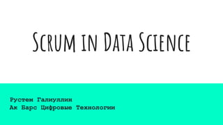 Scrum in Data Science
Рустем Галиуллин
Ак Барс Цифровые Технологии
 