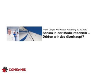 Frank Lange, PM Forum Nürnberg 30.10.2013 
Scrum in der Medizintechnik – 
Dürfen wir das überhaupt? 
 