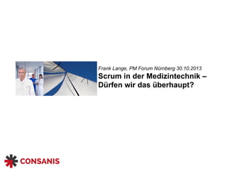 Scrum in der Medizintechnik –
Dürfen wir das überhaupt?
Frank Lange, PM Forum Nürnberg 30.10.2013
 